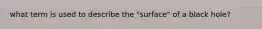 what term is used to describe the "surface" of a black hole?