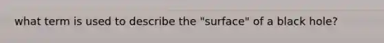 what term is used to describe the "surface" of a black hole?