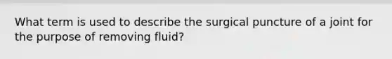 What term is used to describe the surgical puncture of a joint for the purpose of removing fluid?