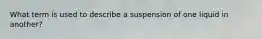 What term is used to describe a suspension of one liquid in another?