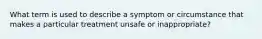 What term is used to describe a symptom or circumstance that makes a particular treatment unsafe or inappropriate?