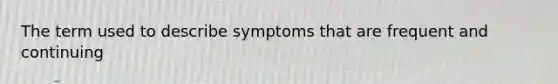 The term used to describe symptoms that are frequent and continuing