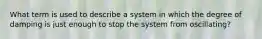 What term is used to describe a system in which the degree of damping is just enough to stop the system from oscillating?