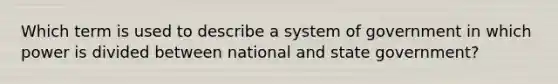 Which term is used to describe a system of government in which power is divided between national and state government?