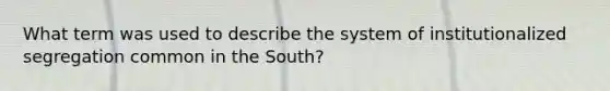 What term was used to describe the system of institutionalized segregation common in the South?