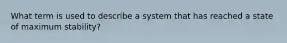 What term is used to describe a system that has reached a state of maximum stability?