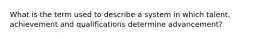 What is the term used to describe a system in which talent, achievement and qualifications determine advancement?