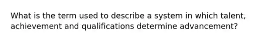 What is the term used to describe a system in which talent, achievement and qualifications determine advancement?