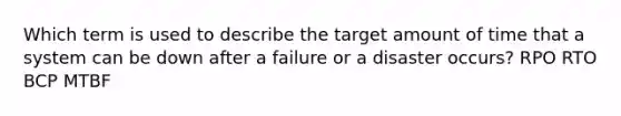 Which term is used to describe the target amount of time that a system can be down after a failure or a disaster occurs? RPO RTO BCP MTBF