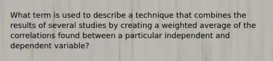 What term is used to describe a technique that combines the results of several studies by creating a weighted average of the correlations found between a particular independent and dependent variable?