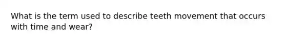 What is the term used to describe teeth movement that occurs with time and wear?