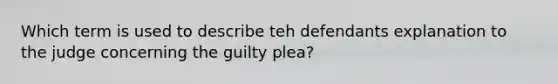 Which term is used to describe teh defendants explanation to the judge concerning the guilty plea?