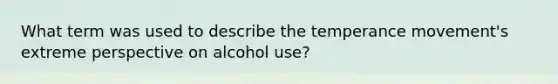 What term was used to describe the temperance movement's extreme perspective on alcohol use?