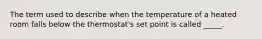 The term used to describe when the temperature of a heated room falls below the thermostat's set point is called _____.