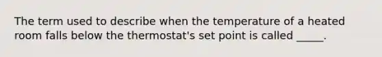 The term used to describe when the temperature of a heated room falls below the thermostat's set point is called _____.