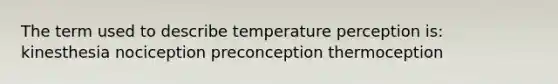 The term used to describe temperature perception is: kinesthesia nociception preconception thermoception