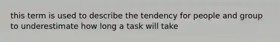 this term is used to describe the tendency for people and group to underestimate how long a task will take