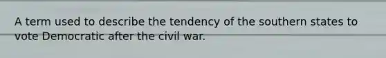 A term used to describe the tendency of the southern states to vote Democratic after the civil war.