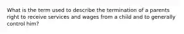 What is the term used to describe the termination of a parents right to receive services and wages from a child and to generally control him?