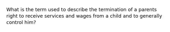 What is the term used to describe the termination of a parents right to receive services and wages from a child and to generally control him?