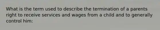 What is the term used to describe the termination of a parents right to receive services and wages from a child and to generally control him: