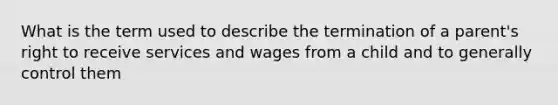 What is the term used to describe the termination of a parent's right to receive services and wages from a child and to generally control them