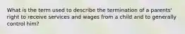 What is the term used to describe the termination of a parents' right to receive services and wages from a child and to generally control him?