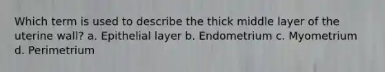 Which term is used to describe the thick middle layer of the uterine wall? a. Epithelial layer b. Endometrium c. Myometrium d. Perimetrium