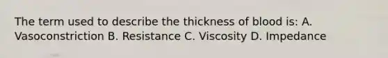 The term used to describe the thickness of blood is: A. Vasoconstriction B. Resistance C. Viscosity D. Impedance