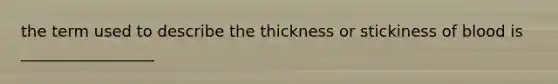 the term used to describe the thickness or stickiness of blood is _________________