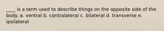 ____ is a term used to describe things on the opposite side of the body. a. ventral b. contralateral c. bilateral d. transverse e. ipsilateral