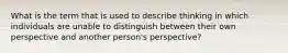 What is the term that is used to describe thinking in which individuals are unable to distinguish between their own perspective and another person's perspective?