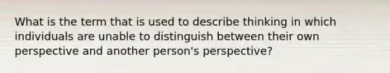 What is the term that is used to describe thinking in which individuals are unable to distinguish between their own perspective and another person's perspective?