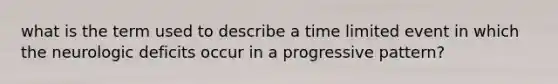 what is the term used to describe a time limited event in which the neurologic deficits occur in a progressive pattern?