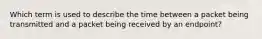 Which term is used to describe the time between a packet being transmitted and a packet being received by an endpoint?