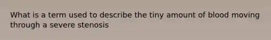 What is a term used to describe the tiny amount of blood moving through a severe stenosis