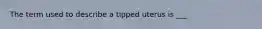 The term used to describe a tipped uterus is ___
