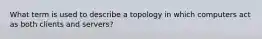 What term is used to describe a topology in which computers act as both clients and servers?