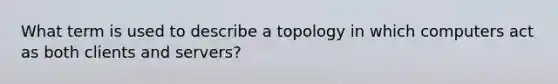 What term is used to describe a topology in which computers act as both clients and servers?