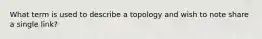 What term is used to describe a topology and wish to note share a single link?