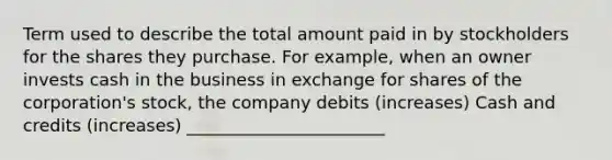 Term used to describe the total amount paid in by stockholders for the shares they purchase. For example, when an owner invests cash in the business in exchange for shares of the corporation's stock, the company debits (increases) Cash and credits (increases) _______________________