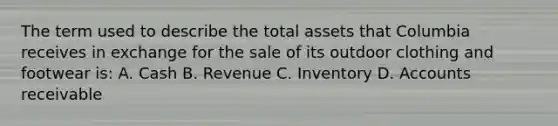 The term used to describe the total assets that Columbia receives in exchange for the sale of its outdoor clothing and footwear is: A. Cash B. Revenue C. Inventory D. Accounts receivable