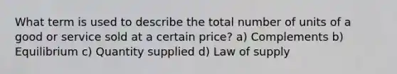 What term is used to describe the total number of units of a good or service sold at a certain price? a) Complements b) Equilibrium c) Quantity supplied d) Law of supply