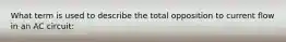 What term is used to describe the total opposition to current flow in an AC circuit: