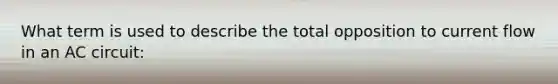 What term is used to describe the total opposition to current flow in an AC circuit: