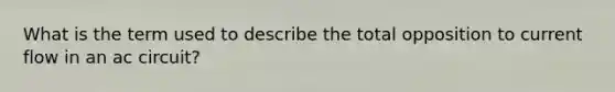 What is the term used to describe the total opposition to current flow in an ac circuit?