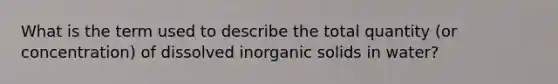 What is the term used to describe the total quantity (or concentration) of dissolved inorganic solids in water?