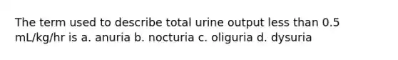 The term used to describe total urine output less than 0.5 mL/kg/hr is a. anuria b. nocturia c. oliguria d. dysuria