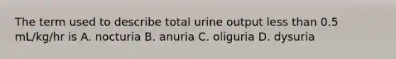 The term used to describe total urine output less than 0.5 mL/kg/hr is A. nocturia B. anuria C. oliguria D. dysuria