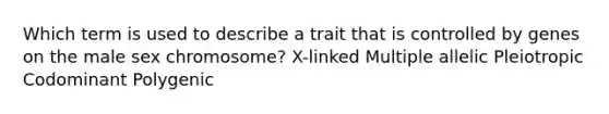 Which term is used to describe a trait that is controlled by genes on the male sex chromosome? X-linked Multiple allelic Pleiotropic Codominant Polygenic